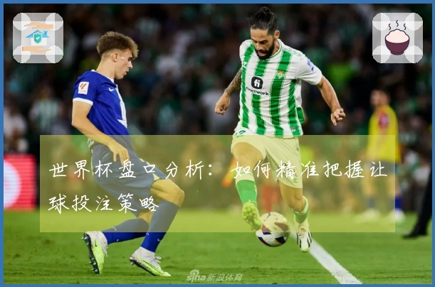 世界杯盘口分析：如何精准把握让球投注策略