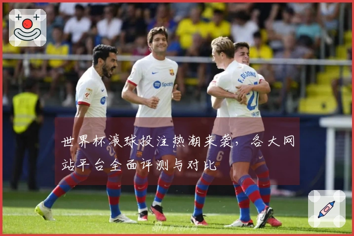 世界杯滚球投注热潮来袭，各大网站平台全面评测与对比