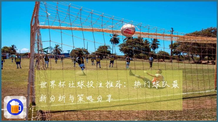 世界杯让球投注推荐：热门球队最新分析与策略分享