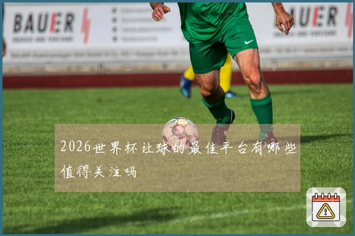 2026世界杯让球的最佳平台有哪些值得关注吗