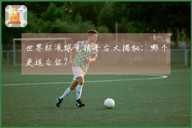 世界杯滚球竞猜平台大揭秘：哪个更适合你？