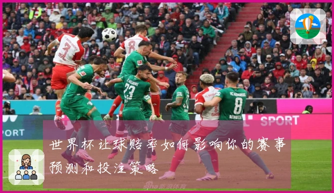 世界杯让球赔率如何影响你的赛事预测和投注策略