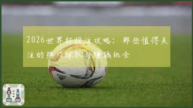 2026世界杯投注攻略：那些值得关注的热门球队与赚钱机会