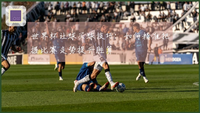 世界杯让球买球技巧：如何精准把握比赛走势提升胜算