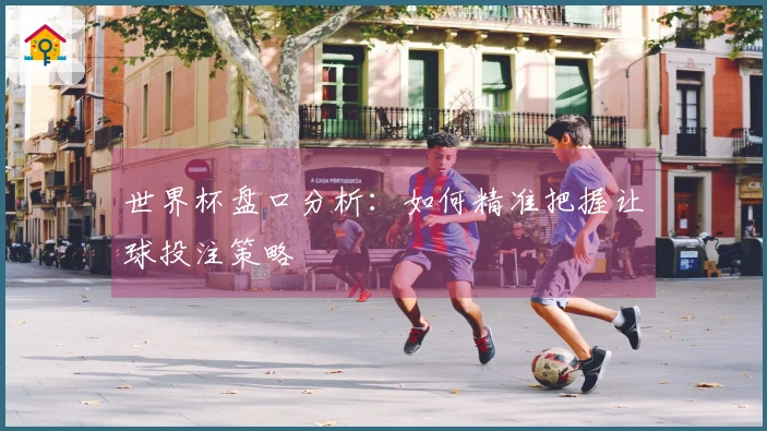 世界杯盘口分析：如何精准把握让球投注策略
