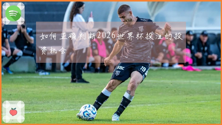 如何正确判断2026世界杯投注的投资机会