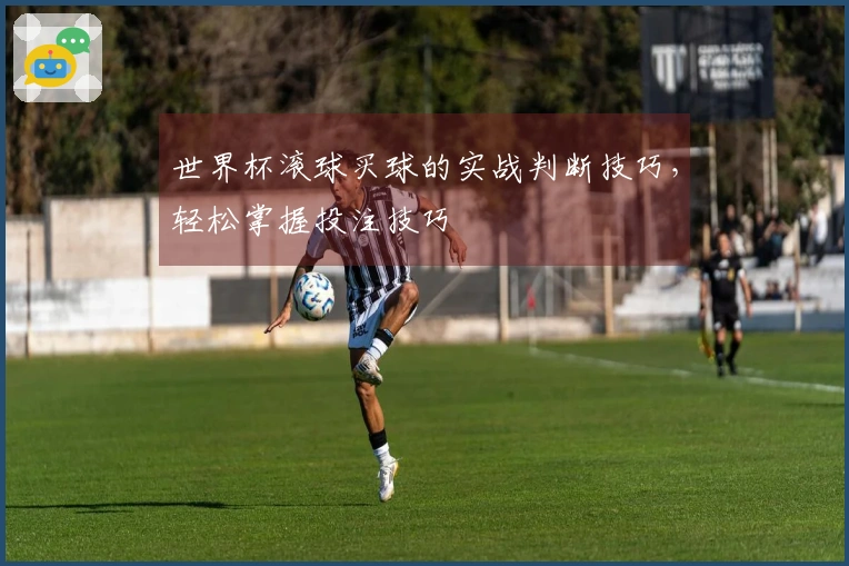 世界杯滚球买球的实战判断技巧，轻松掌握投注技巧