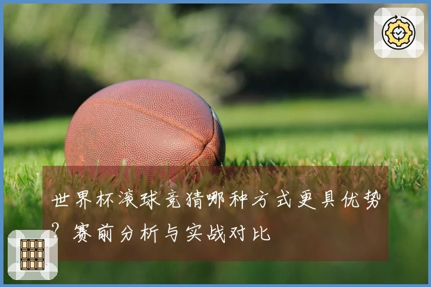 世界杯滚球竞猜哪种方式更具优势？赛前分析与实战对比