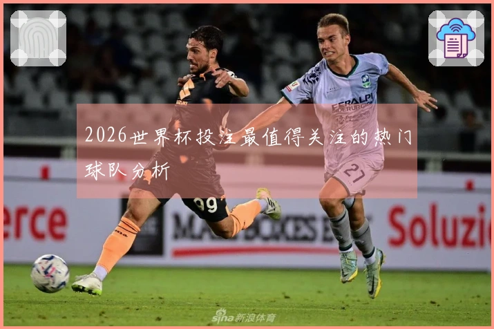 2026世界杯投注最值得关注的热门球队分析