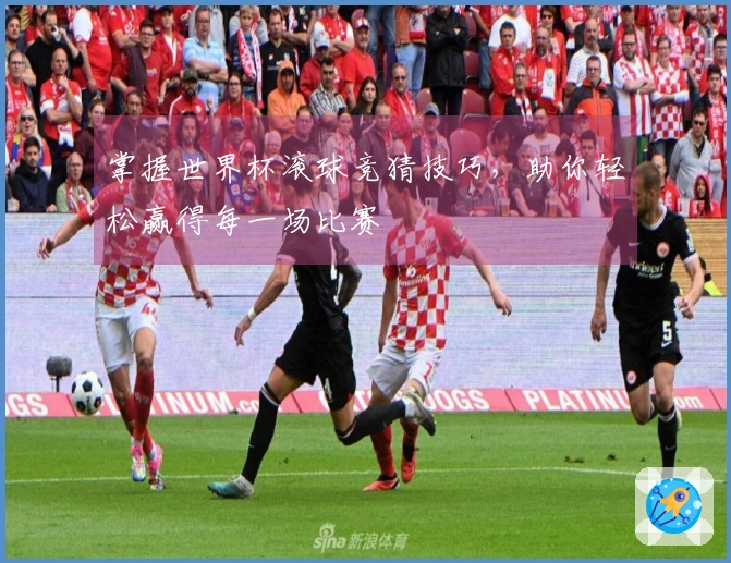 掌握世界杯滚球竞猜技巧，助你轻松赢得每一场比赛