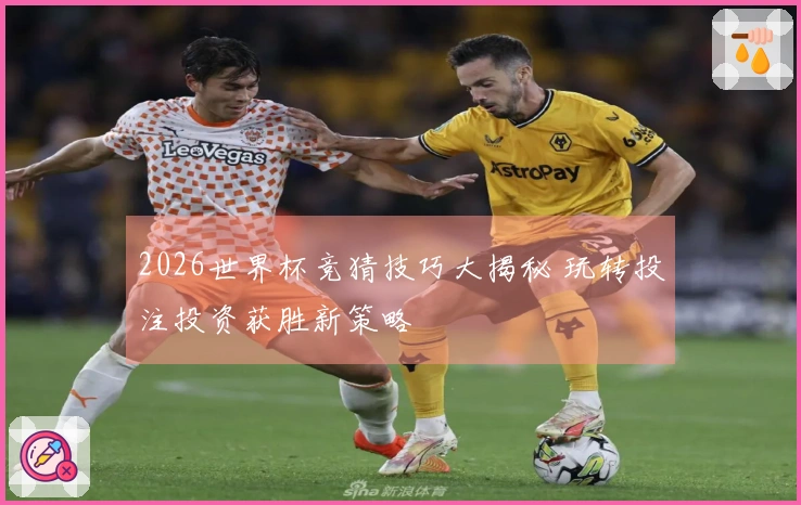 2026世界杯竞猜技巧大揭秘 玩转投注投资获胜新策略