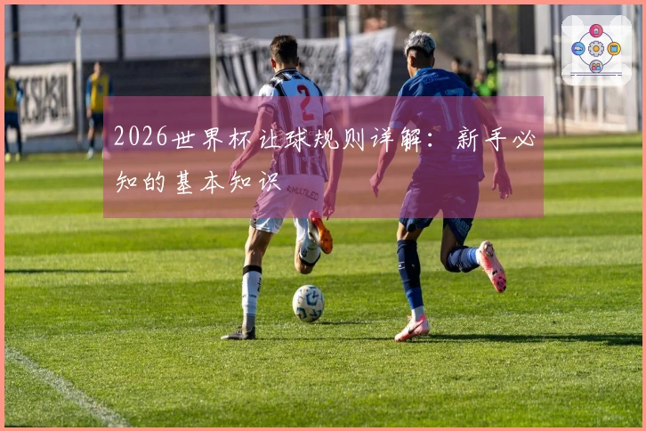 2026世界杯让球规则详解：新手必知的基本知识