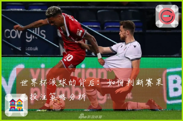 世界杯滚球的背后：如何判断赛果及投注策略分析