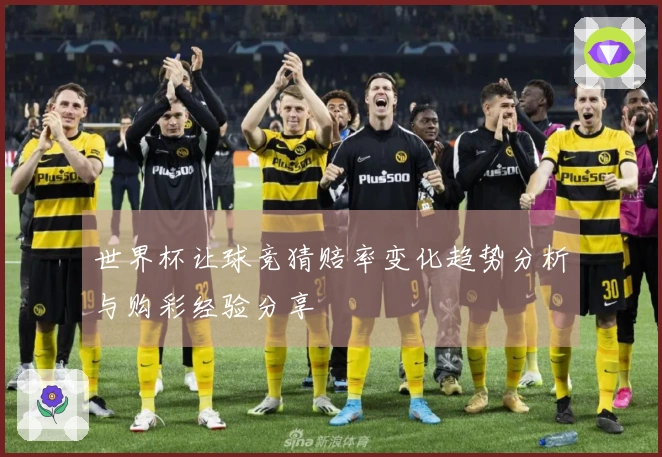 世界杯让球竞猜赔率变化趋势分析与购彩经验分享