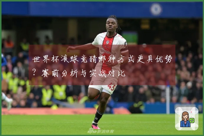 世界杯滚球竞猜哪种方式更具优势？赛前分析与实战对比