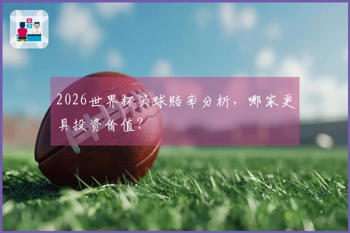 2026世界杯买球赔率分析，哪家更具投资价值？