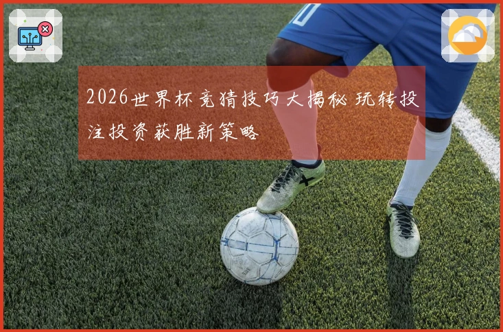 2026世界杯竞猜技巧大揭秘 玩转投注投资获胜新策略