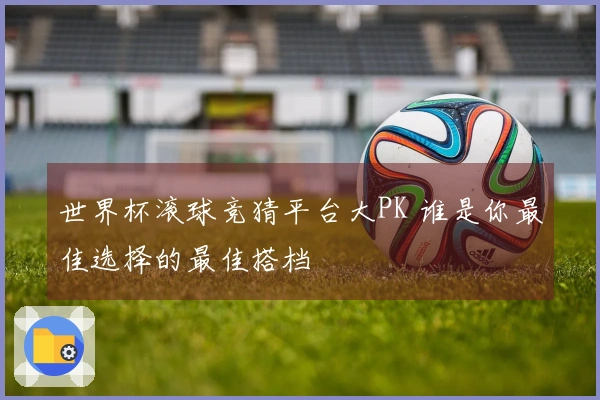 世界杯滚球竞猜平台大PK 谁是你最佳选择的最佳搭档