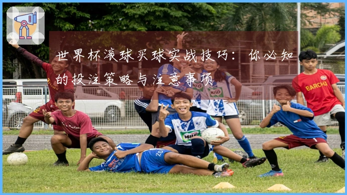 世界杯滚球买球实战技巧：你必知的投注策略与注意事项